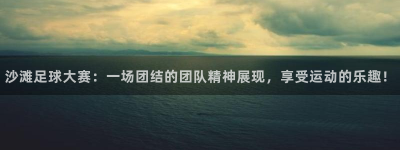  沙滩足球大赛：一场团结的团队精神展现，享受运动的乐趣！