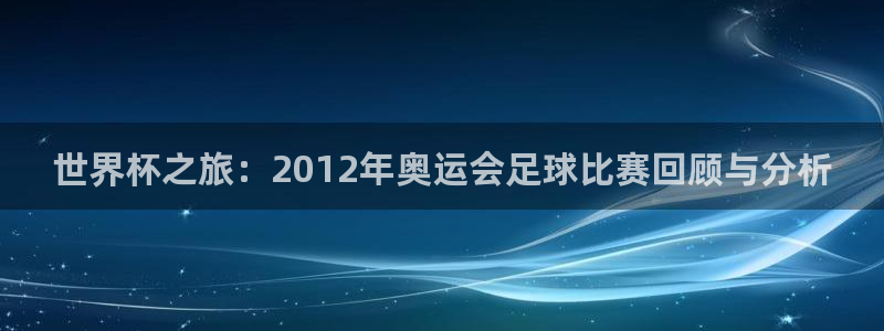 世界杯之旅：2012年奥运会足球比赛回顾与分析