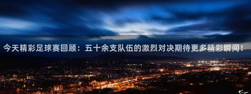  今天精彩足球赛回顾：五十余支队伍的激烈对决期待更多精彩瞬间！