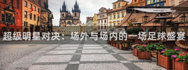 超级明星对决：场外与场内的一场足球盛